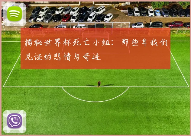 揭秘世界杯死亡小组：那些年我们见证的悲情与奇迹