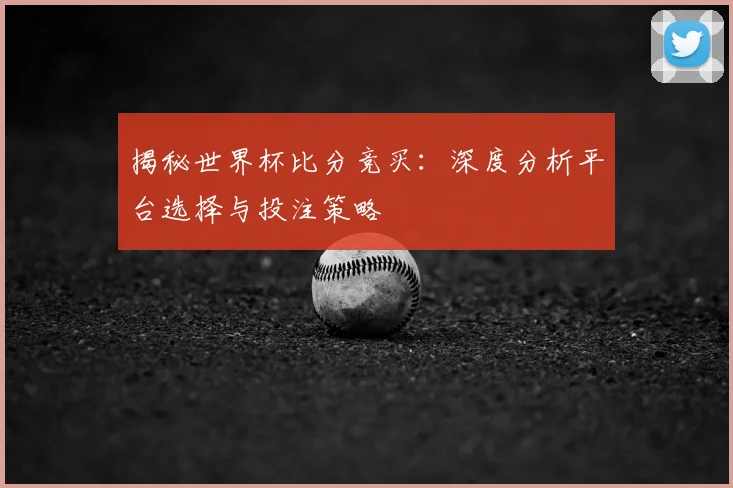揭秘世界杯比分竞买：深度分析平台选择与投注策略