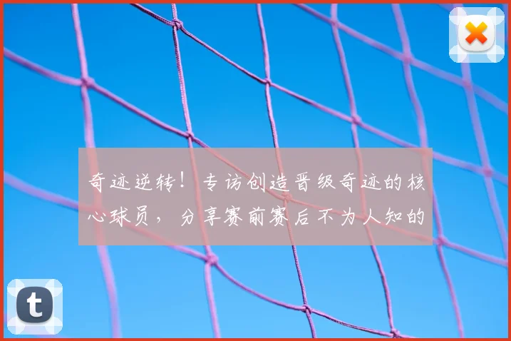 奇迹逆转！专访创造晋级奇迹的核心球员，分享赛前赛后不为人知的心声