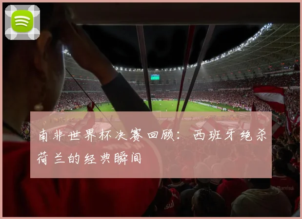 南非世界杯决赛回顾：西班牙绝杀荷兰的经典瞬间