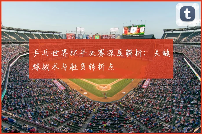 乒乓世界杯半决赛深度解析：关键球战术与胜负转折点