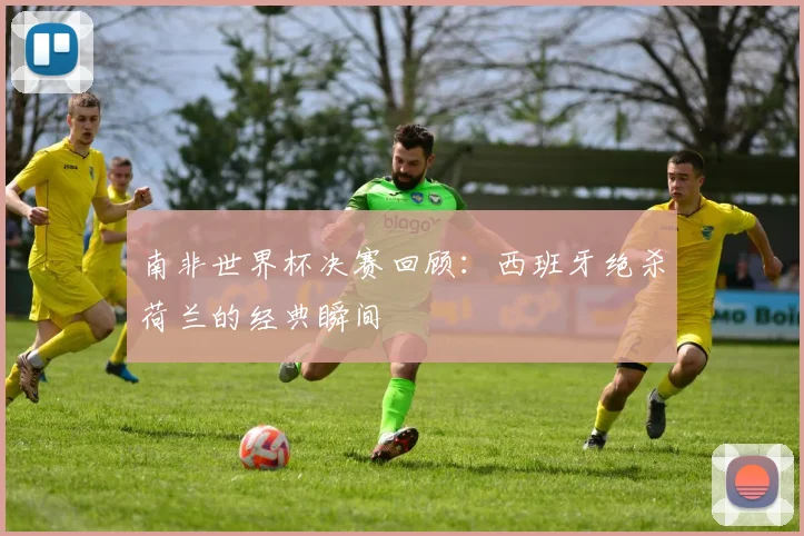 南非世界杯决赛回顾：西班牙绝杀荷兰的经典瞬间