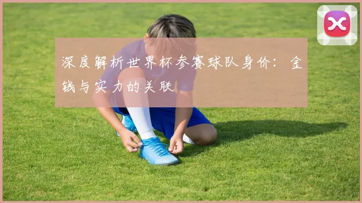 深度解析世界杯参赛球队身价:金钱与实力的关联