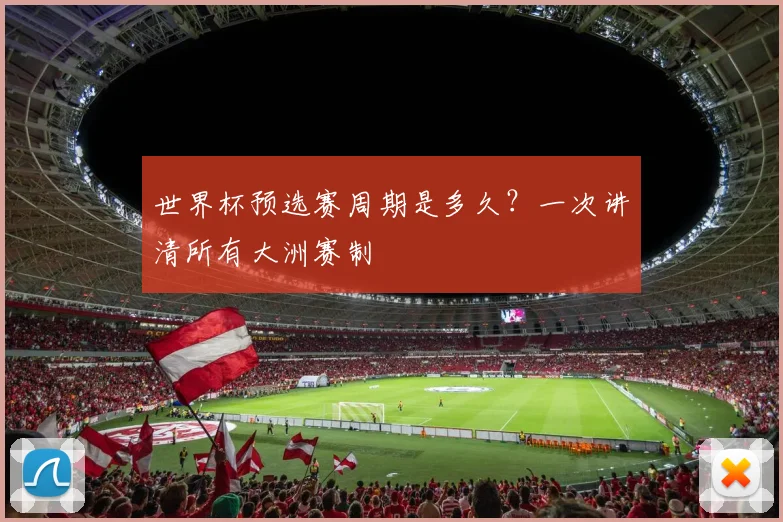 世界杯预选赛周期是多久?一次讲清所有大洲赛制