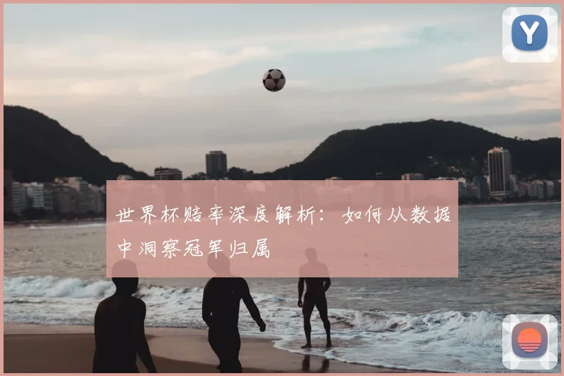 世界杯赔率深度解析：如何从数据中洞察冠军归属