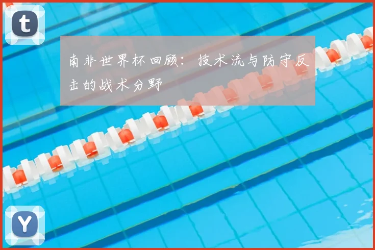 南非世界杯回顾：技术流与防守反击的战术分野
