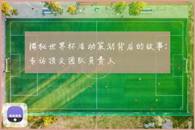揭秘世界杯活动策划背后的故事：专访顶尖团队负责人