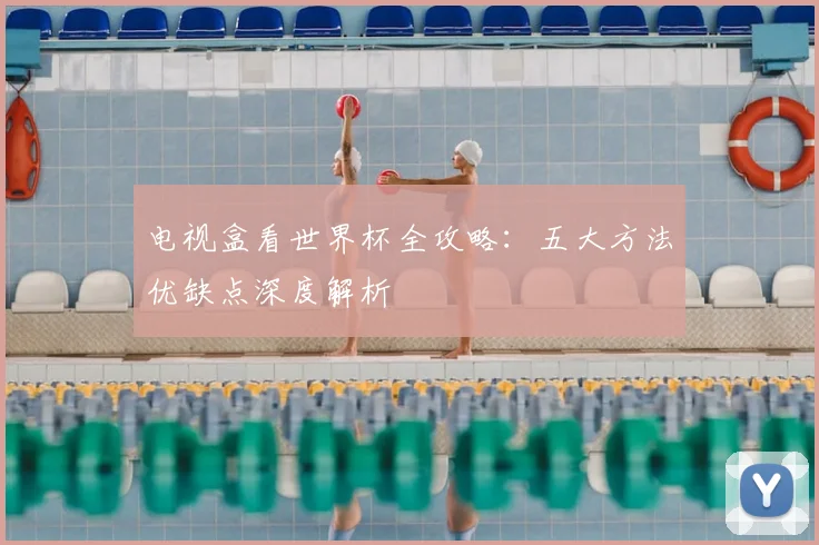 电视盒看世界杯全攻略:五大方法优缺点深度解析