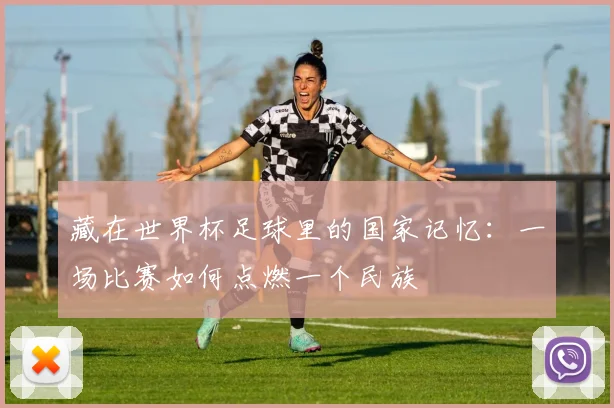 藏在世界杯足球里的国家记忆：一场比赛如何点燃一个民族