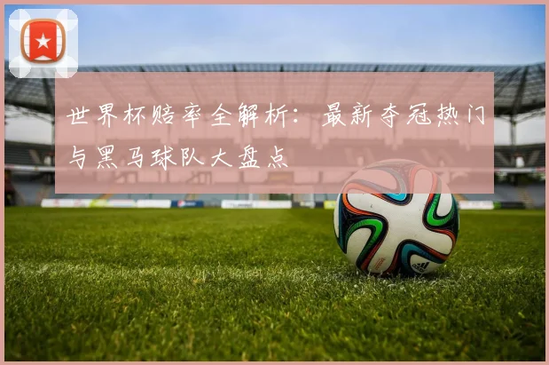 世界杯赔率全解析：最新夺冠热门与黑马球队大盘点