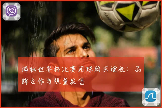 揭秘世界杯比赛用球购买途径：品牌合作与限量发售