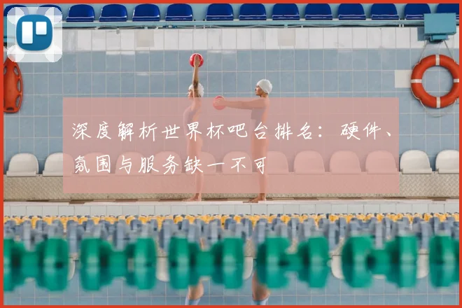 深度解析世界杯吧台排名：硬件、氛围与服务缺一不可