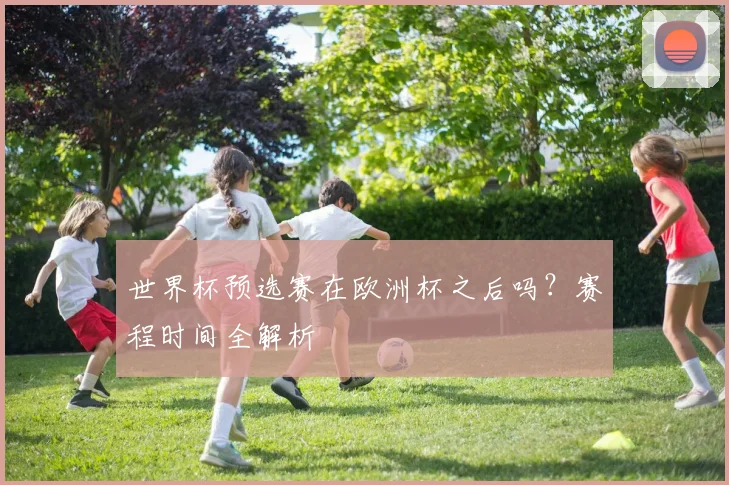 世界杯预选赛在欧洲杯之后吗?赛程时间全解析