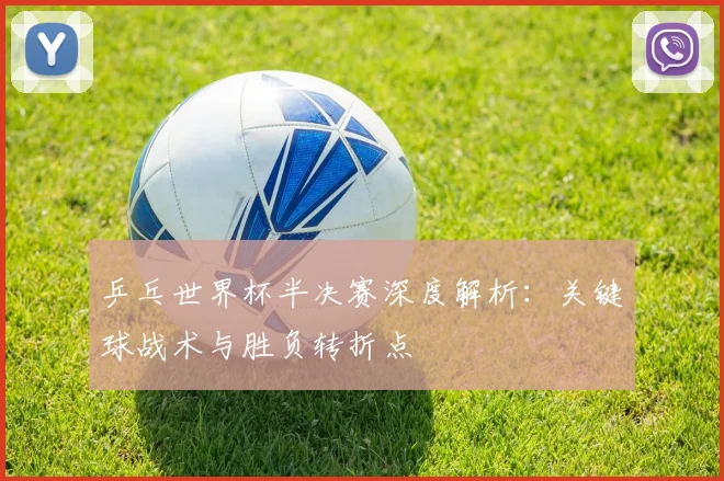 乒乓世界杯半决赛深度解析：关键球战术与胜负转折点