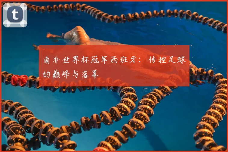 南非世界杯冠军西班牙：传控足球的巅峰与落幕