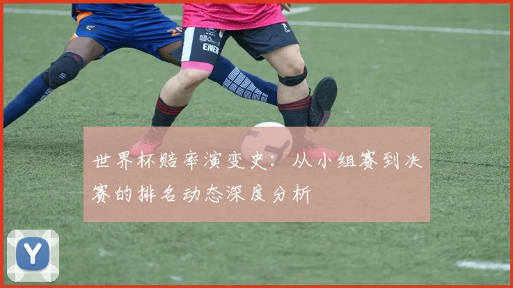 世界杯赔率演变史：从小组赛到决赛的排名动态深度分析
