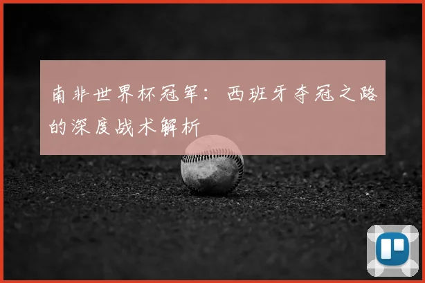 南非世界杯冠军：西班牙夺冠之路的深度战术解析