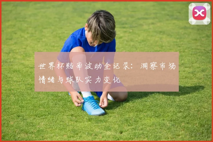 世界杯赔率波动全记录：洞察市场情绪与球队实力变化