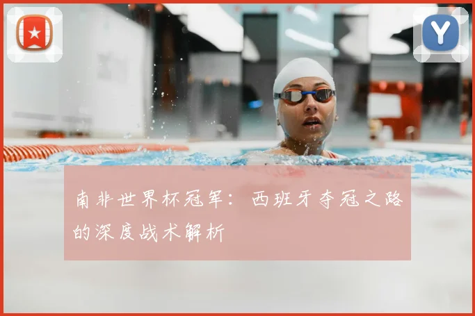 南非世界杯冠军：西班牙夺冠之路的深度战术解析