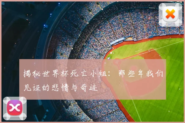 揭秘世界杯死亡小组：那些年我们见证的悲情与奇迹