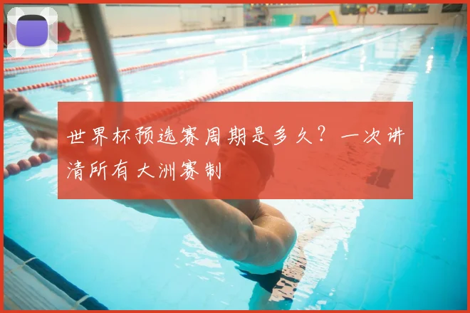 世界杯预选赛周期是多久?一次讲清所有大洲赛制