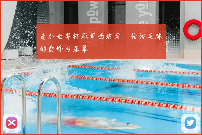 南非世界杯冠军西班牙：传控足球的巅峰与落幕