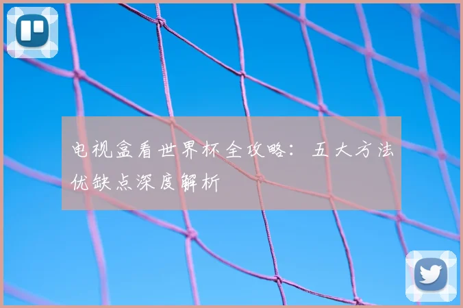 电视盒看世界杯全攻略:五大方法优缺点深度解析